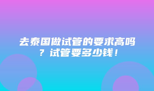 去泰国做试管的要求高吗？试管要多少钱！