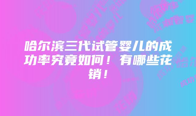 哈尔滨三代试管婴儿的成功率究竟如何！有哪些花销！