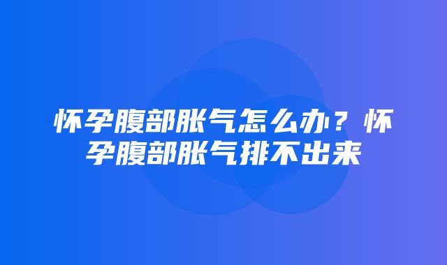 怀孕腹部胀气怎么办？怀孕腹部胀气排不出来