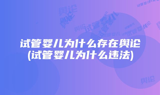 试管婴儿为什么存在舆论(试管婴儿为什么违法)