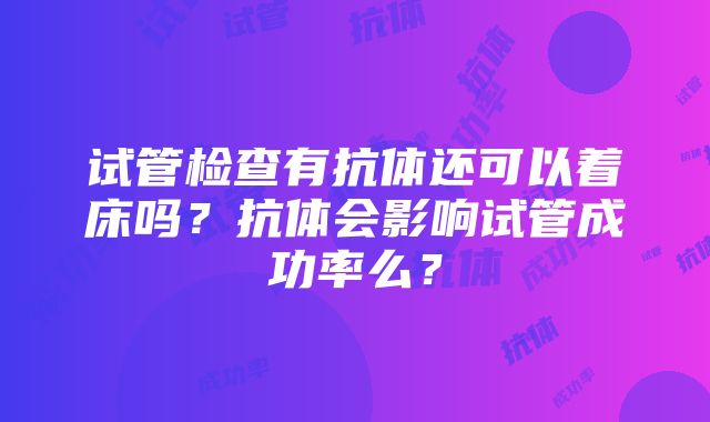 试管检查有抗体还可以着床吗？抗体会影响试管成功率么？