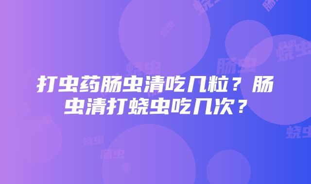 打虫药肠虫清吃几粒？肠虫清打蛲虫吃几次？