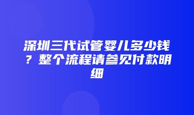 深圳三代试管婴儿多少钱？整个流程请参见付款明细