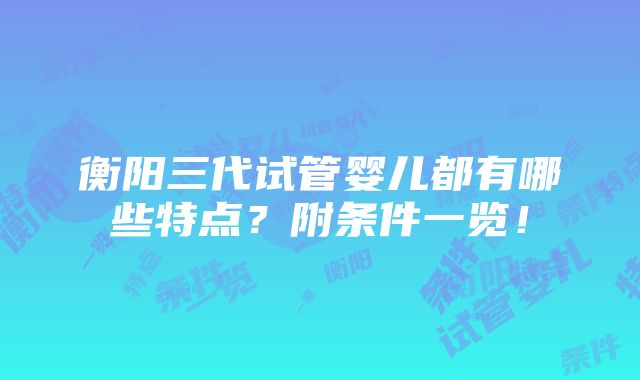 衡阳三代试管婴儿都有哪些特点？附条件一览！