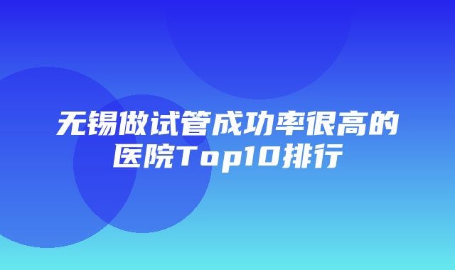 无锡做试管成功率很高的医院Top10排行