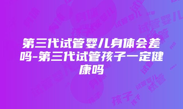 第三代试管婴儿身体会差吗-第三代试管孩子一定健康吗