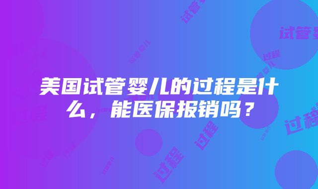 美国试管婴儿的过程是什么，能医保报销吗？