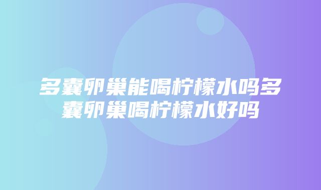 多囊卵巢能喝柠檬水吗多囊卵巢喝柠檬水好吗