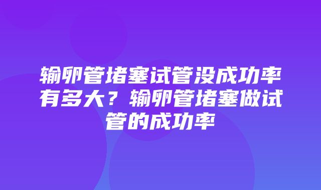 输卵管堵塞试管没成功率有多大？输卵管堵塞做试管的成功率