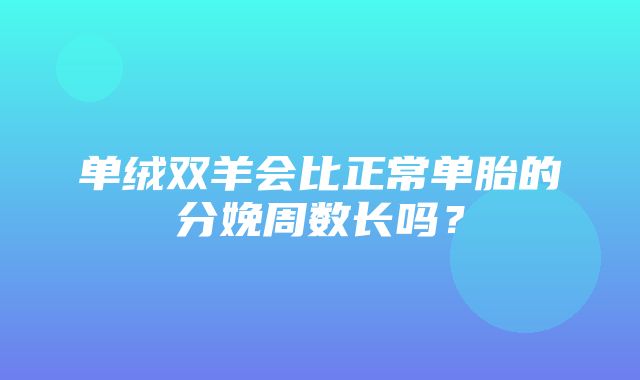 单绒双羊会比正常单胎的分娩周数长吗？