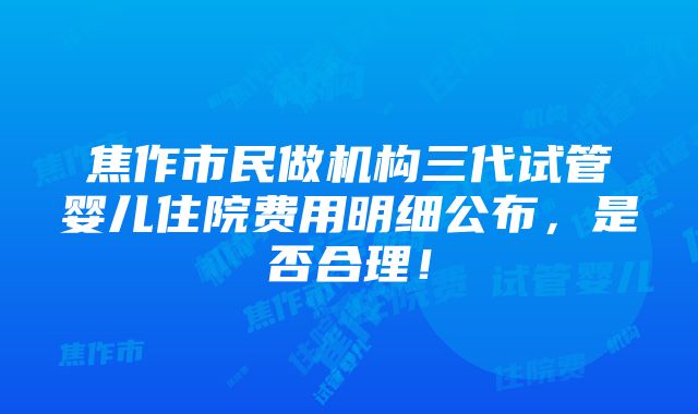 焦作市民做机构三代试管婴儿住院费用明细公布，是否合理！