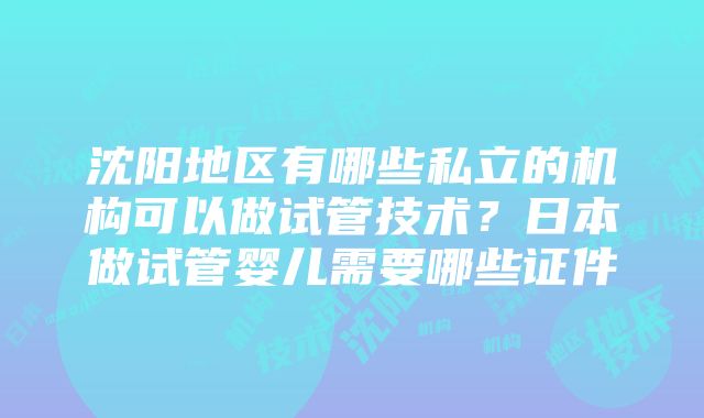 沈阳地区有哪些私立的机构可以做试管技术？日本做试管婴儿需要哪些证件