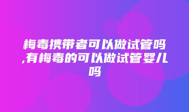 梅毒携带者可以做试管吗,有梅毒的可以做试管婴儿吗