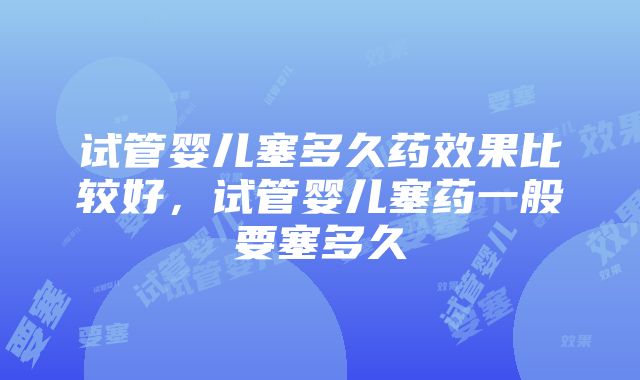 试管婴儿塞多久药效果比较好，试管婴儿塞药一般要塞多久