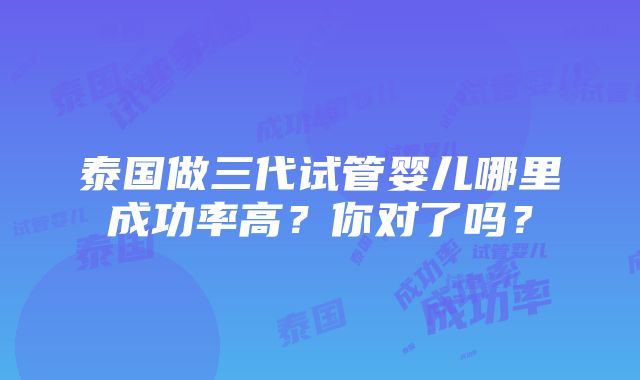 泰国做三代试管婴儿哪里成功率高？你对了吗？