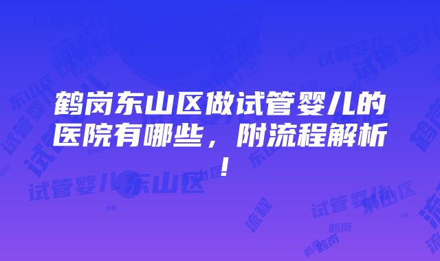 鹤岗东山区做试管婴儿的医院有哪些，附流程解析！