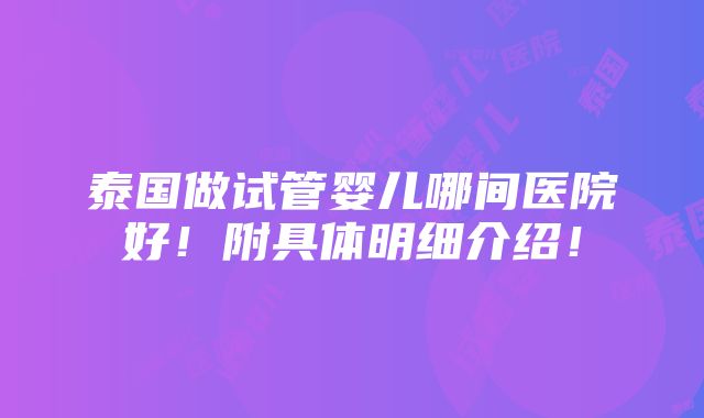 泰国做试管婴儿哪间医院好！附具体明细介绍！