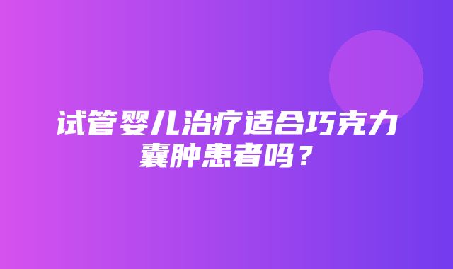 试管婴儿治疗适合巧克力囊肿患者吗？