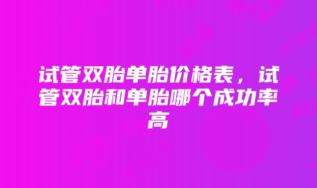 试管双胎单胎价格表，试管双胎和单胎哪个成功率高