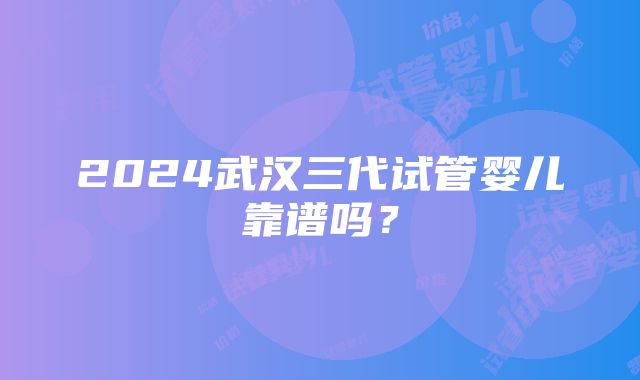 2024武汉三代试管婴儿靠谱吗？