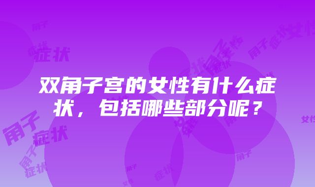 双角子宫的女性有什么症状，包括哪些部分呢？