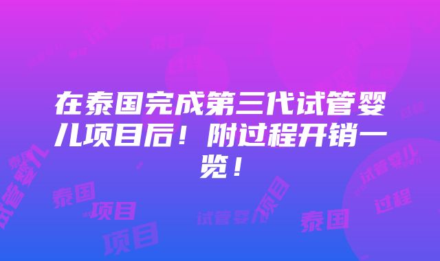 在泰国完成第三代试管婴儿项目后！附过程开销一览！