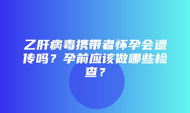 乙肝病毒携带者怀孕会遗传吗？孕前应该做哪些检查？