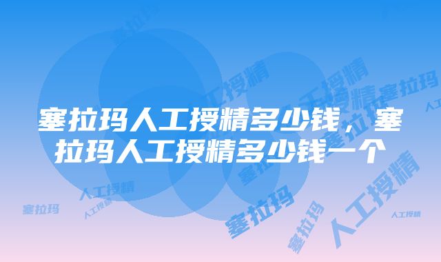 塞拉玛人工授精多少钱，塞拉玛人工授精多少钱一个