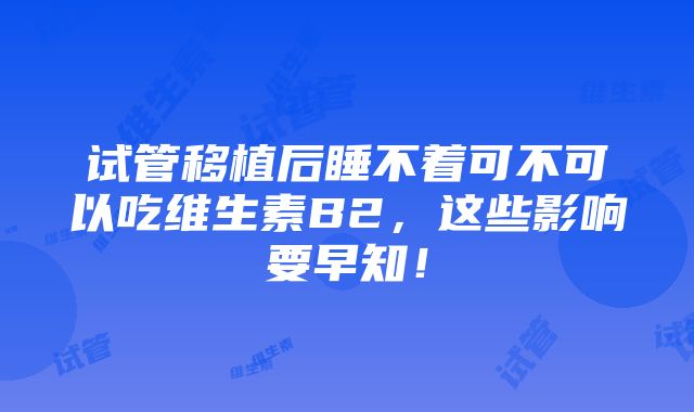 试管移植后睡不着可不可以吃维生素B2，这些影响要早知！