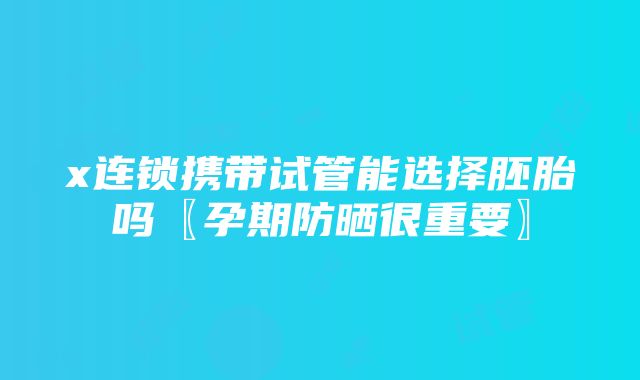 x连锁携带试管能选择胚胎吗〖孕期防晒很重要〗