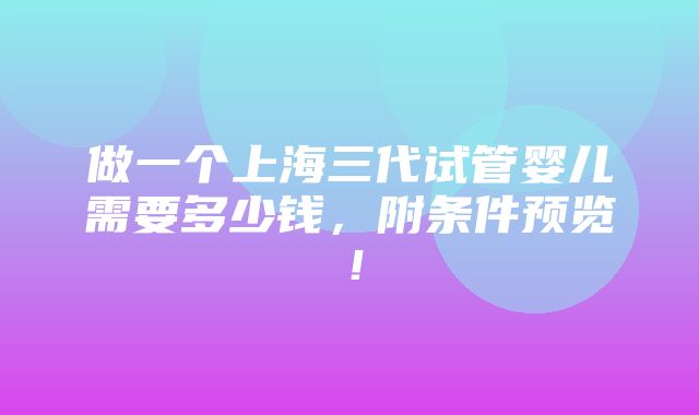 做一个上海三代试管婴儿需要多少钱，附条件预览！