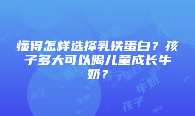 懂得怎样选择乳铁蛋白？孩子多大可以喝儿童成长牛奶？