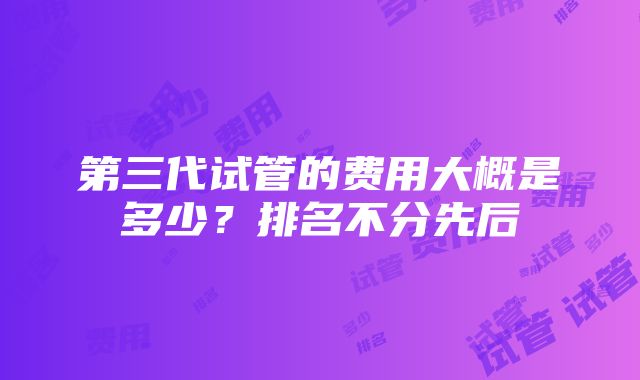 第三代试管的费用大概是多少？排名不分先后