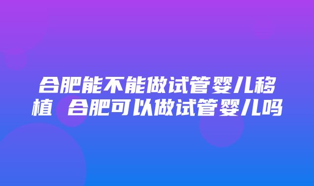 合肥能不能做试管婴儿移植 合肥可以做试管婴儿吗