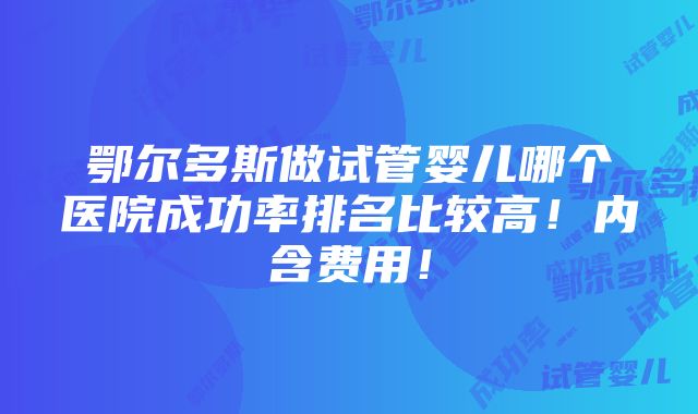 鄂尔多斯做试管婴儿哪个医院成功率排名比较高！内含费用！