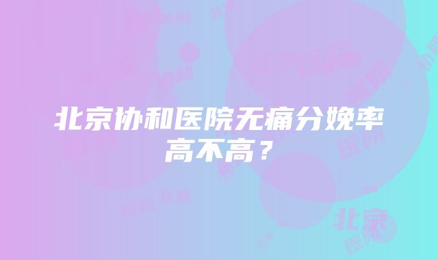 北京协和医院无痛分娩率高不高？