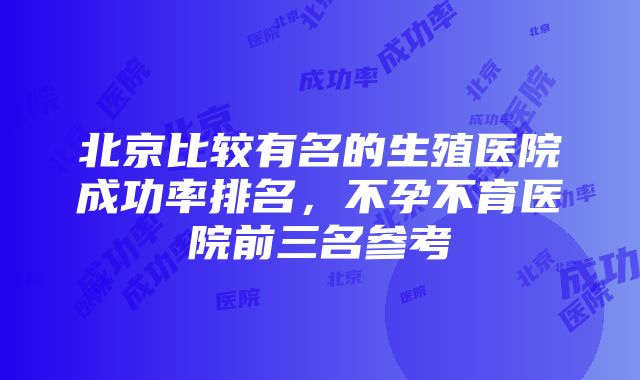 北京比较有名的生殖医院成功率排名，不孕不育医院前三名参考