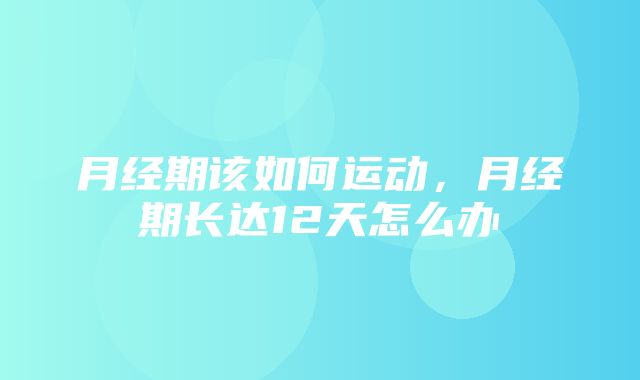 月经期该如何运动，月经期长达12天怎么办