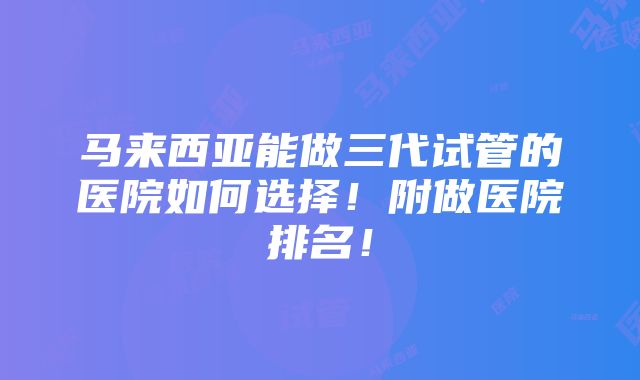 马来西亚能做三代试管的医院如何选择！附做医院排名！