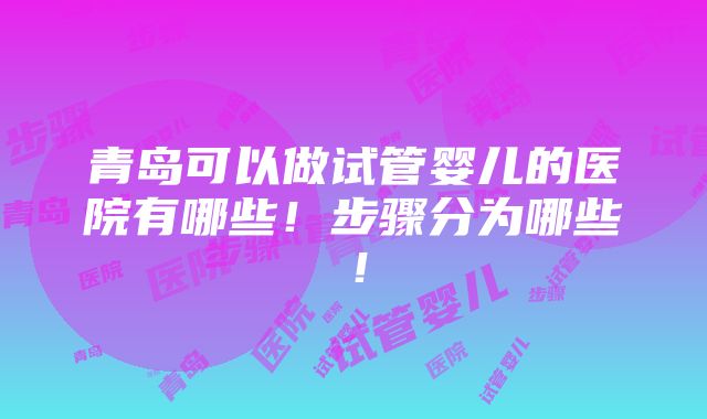 青岛可以做试管婴儿的医院有哪些！步骤分为哪些！