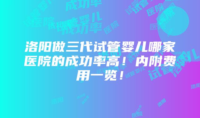 洛阳做三代试管婴儿哪家医院的成功率高！内附费用一览！