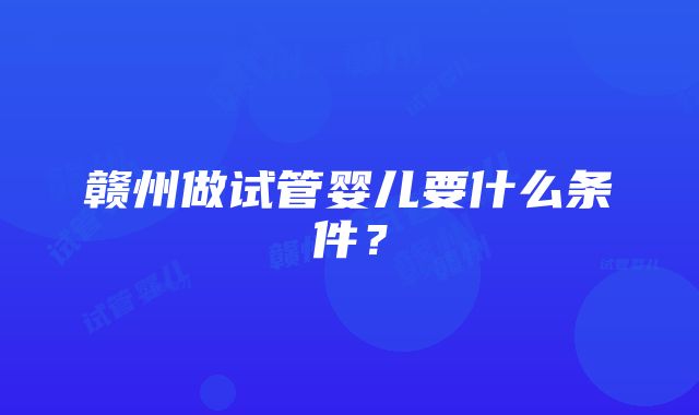 赣州做试管婴儿要什么条件？