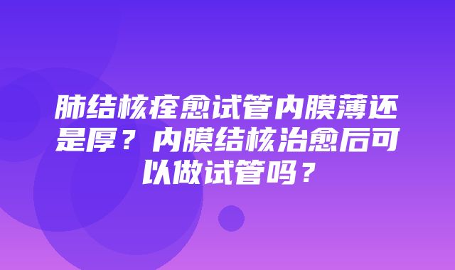 肺结核痊愈试管内膜薄还是厚？内膜结核治愈后可以做试管吗？