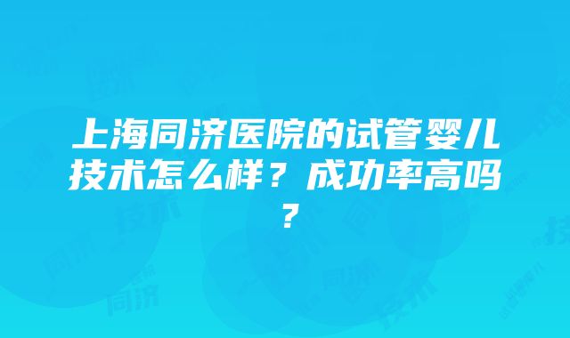 上海同济医院的试管婴儿技术怎么样？成功率高吗？