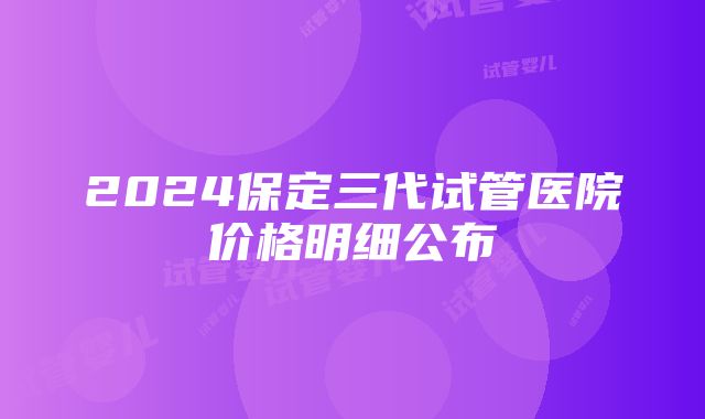 2024保定三代试管医院价格明细公布