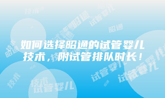 如何选择昭通的试管婴儿技术，附试管排队时长！