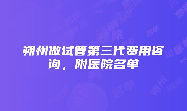 朔州做试管第三代费用咨询，附医院名单