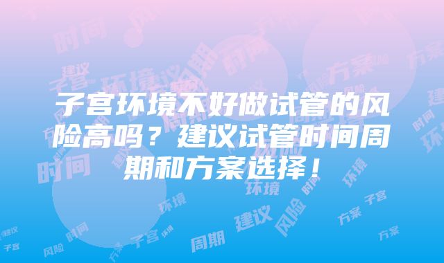 子宫环境不好做试管的风险高吗？建议试管时间周期和方案选择！