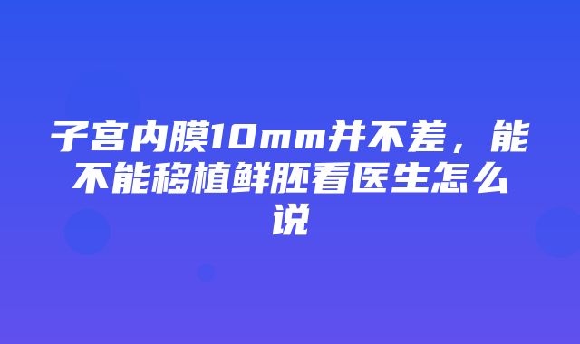 子宫内膜10mm并不差，能不能移植鲜胚看医生怎么说