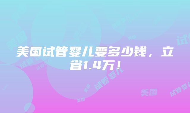 美国试管婴儿要多少钱，立省1.4万！